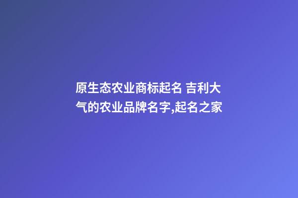 原生态农业商标起名 吉利大气的农业品牌名字,起名之家